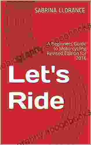 Let S Ride: A Beginners Guide To Motorcycling Revised Edition For 2024