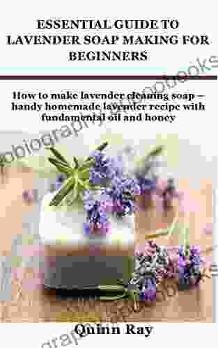 ESSENTIAL GUIDE TO LAVENDER SOAP MAKING FOR BEGINNERS: How To Make Lavender Cleaning Soap Handy Homemade Lavender Recipe With Fundamental Oil And Honey