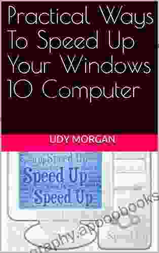 Practical Ways To Speed Up Your Windows 10 Computer: Windows 10 PC Speed Up Manual Easy To Use For Dummies Seniors Beginners Pros