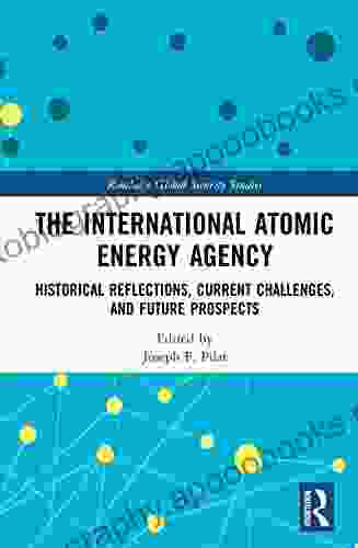 The International Atomic Energy Agency: Historical Reflections Current Challenges and Future Prospects (Routledge Global Security Studies)