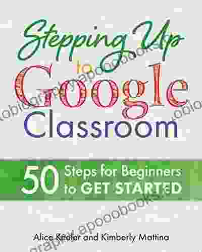 Stepping Up To Google Classroom: 50 Steps For Beginners To Get Started