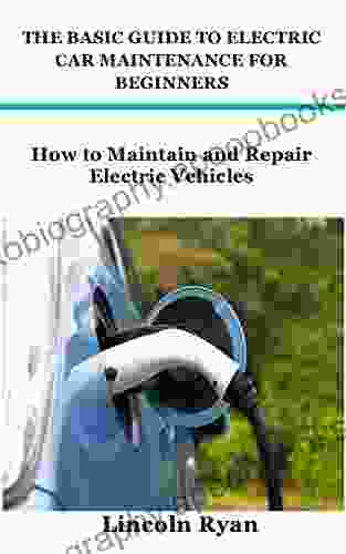 THE BASIC GUIDE TO ELECTRIC CAR MAINTENANCE FOR BEGINNERS: How To Maintain And Repair Electric Vehicles