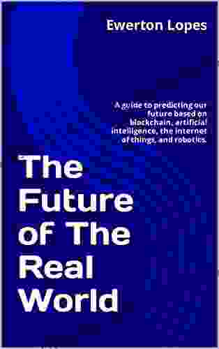 The Future of The Real World: A guide to predicting our future based on blockchain artificial intelligence the internet of things and robotics