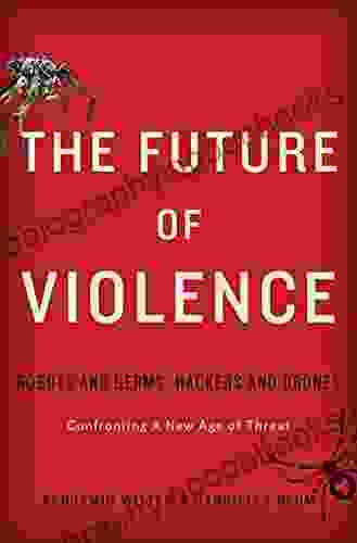 The Future Of Violence: Robots And Germs Hackers And Drones Confronting A New Age Of Threat