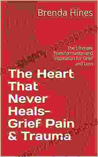 The Heart That Never Heals Grief Pain Trauma : The Ultimate Transformation and Inspiration for Grief and Loss