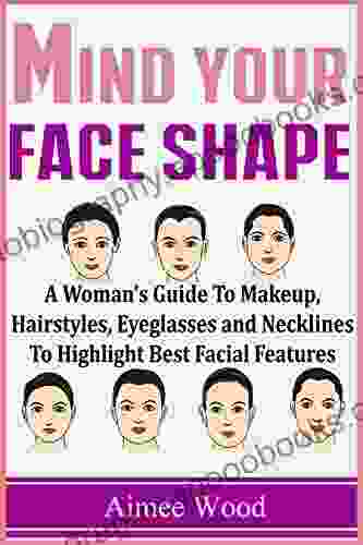 Mind Your Face Shape: A Woman s Guide To Makeup Hairstyles Eyeglasses and Necklines To Highlight Best Facial Features