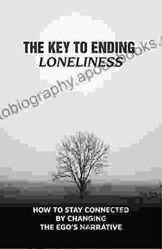 The Key To Ending Loneliness: How To Stay Connected By Changing The Ego S Narrative: A Lack Of Internal Disconnection