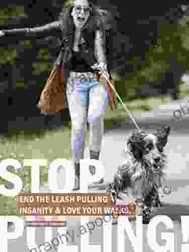 Dog Training How To Stop Leash Pulling: End The Leash Pulling Insanity And Love Your Walks: Easy To Follow Dog Leash Training Techniques For Dog Owners Using Positive Reinforcement