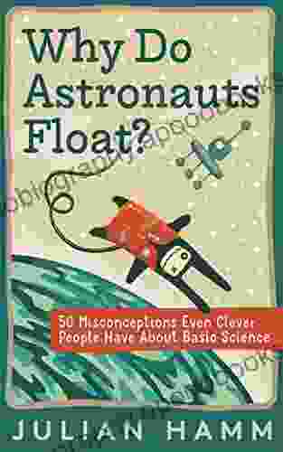 Why Do Astronauts Float?: 50 Misconceptions Even Clever People Have About Basic Science