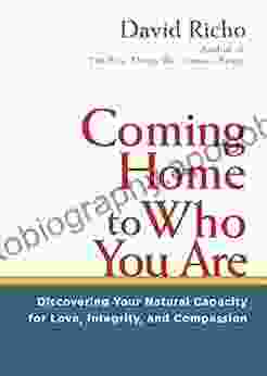 Coming Home To Who You Are: Discovering Your Natural Capacity For Love Integrity And Compassion