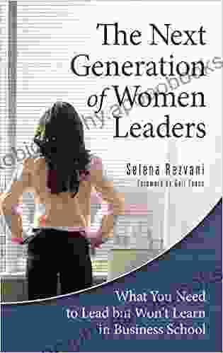 Next Generation Of Women Leaders The: What You Need To Lead But Won T Learn In Business School