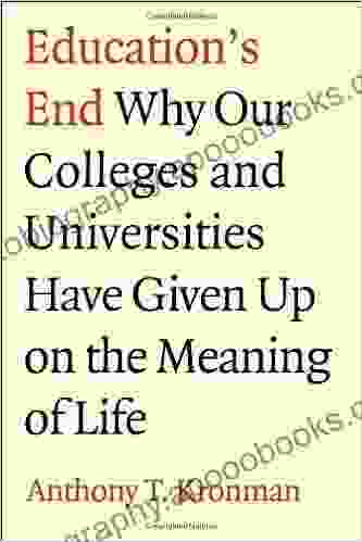 Education S End: Why Our Colleges And Universities Have Given Up On The Meaning Of Life